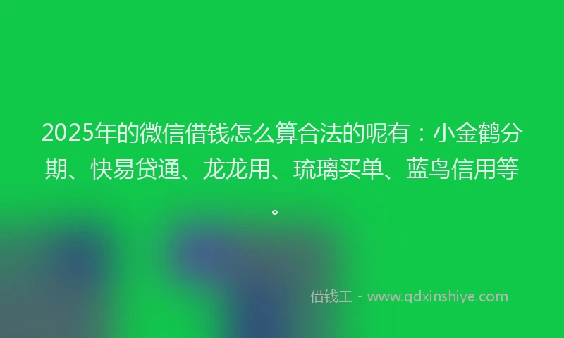 2025年的微信借钱怎么算合法的呢有：小金鹤分期、快易贷通、龙龙用、琉璃买单、蓝鸟信用等。