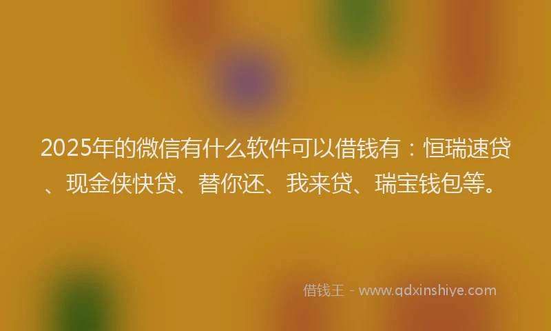 2025年的微信有什么软件可以借钱有：恒瑞速贷、现金侠快贷、替你还、我来贷、瑞宝钱包等。
