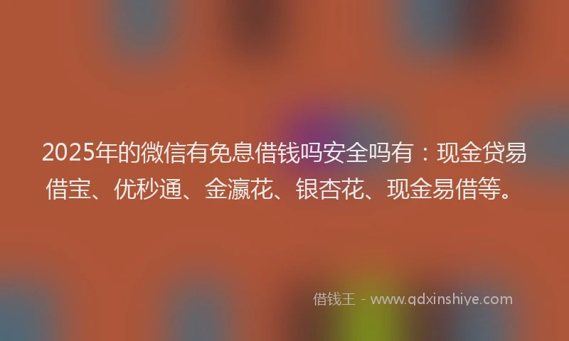 2025年的微信有免息借钱吗安全吗有：现金贷易借宝、优秒通、金瀛花、银杏花、现金易借等。