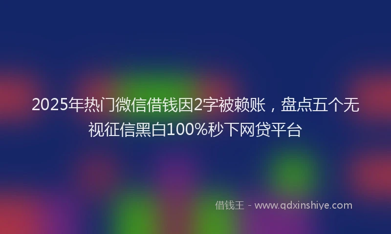 2025年热门微信借钱因2字被赖账，盘点五个无视征信黑白100%秒下网贷平台