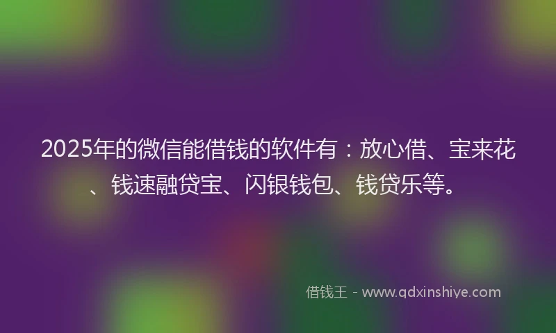 2025年的微信能借钱的软件有：放心借、宝来花、钱速融贷宝、闪银钱包、钱贷乐等。