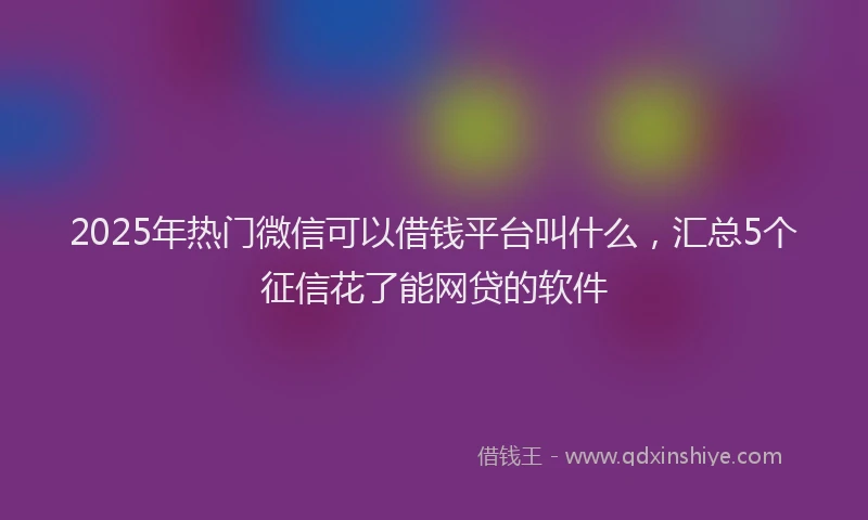 2025年热门微信可以借钱平台叫什么，汇总5个征信花了能网贷的软件