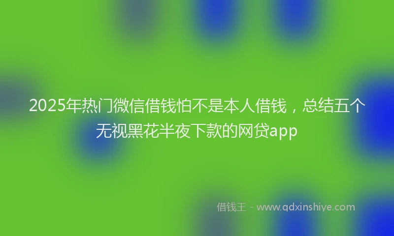 2025年热门微信借钱怕不是本人借钱，总结五个无视黑花半夜下款的网贷app