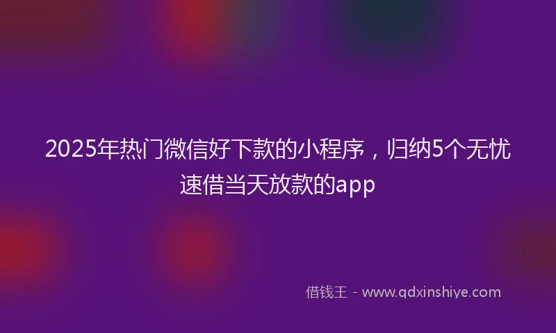 2025年热门微信好下款的小程序，归纳5个无忧速借当天放款的app