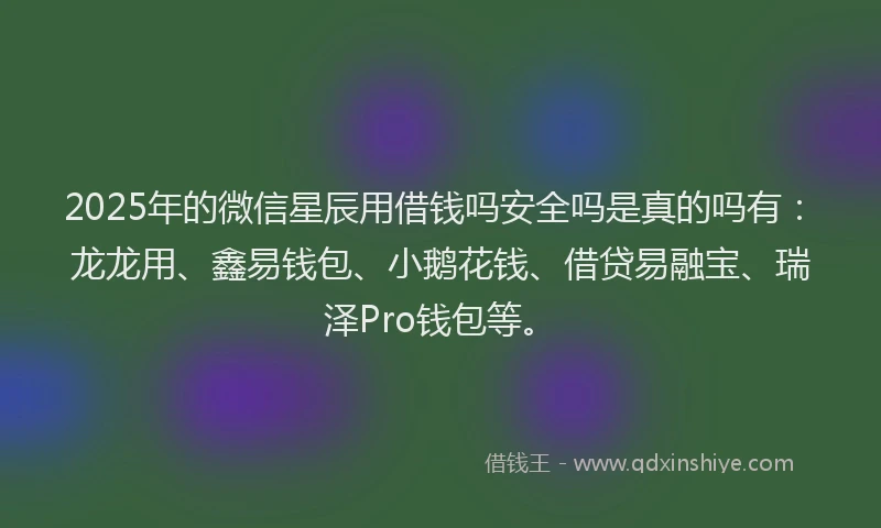 2025年的微信星辰用借钱吗安全吗是真的吗有：龙龙用、鑫易钱包、小鹅花钱、借贷易融宝、瑞泽Pro钱包等。