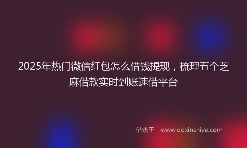 2025年热门微信红包怎么借钱提现，梳理五个芝麻借款实时到账速借平台
