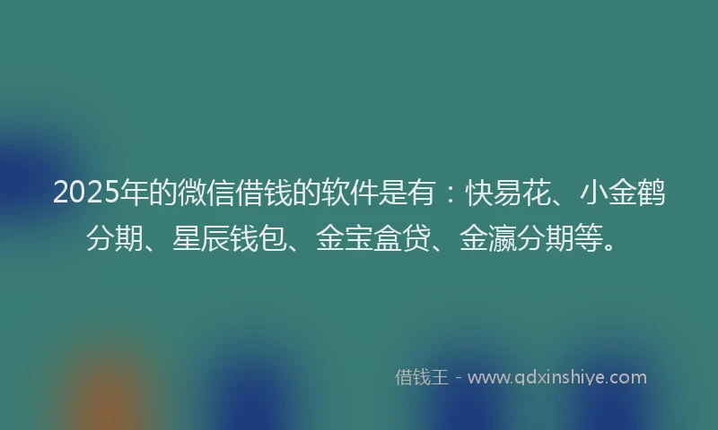 2025年的微信借钱的软件是有：快易花、小金鹤分期、星辰钱包、金宝盒贷、金瀛分期等。