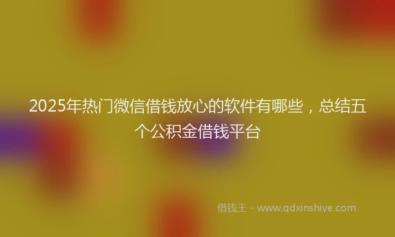 2025年热门微信借钱放心的软件有哪些，总结五个公积金借钱平台