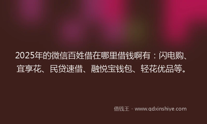 2025年的微信百姓借在哪里借钱啊有：闪电购、宜享花、民贷速借、融悦宝钱包、轻花优品等。
