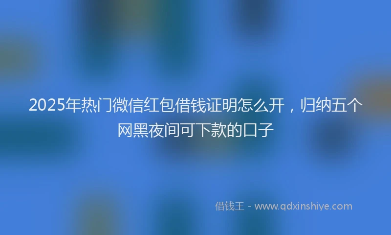 2025年热门微信红包借钱证明怎么开，归纳五个网黑夜间可下款的口子