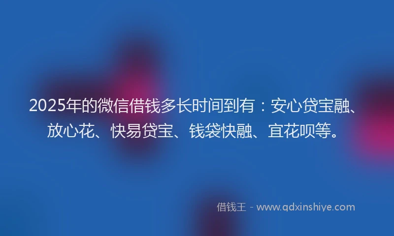 2025年的微信借钱多长时间到有：安心贷宝融、放心花、快易贷宝、钱袋快融、宜花呗等。