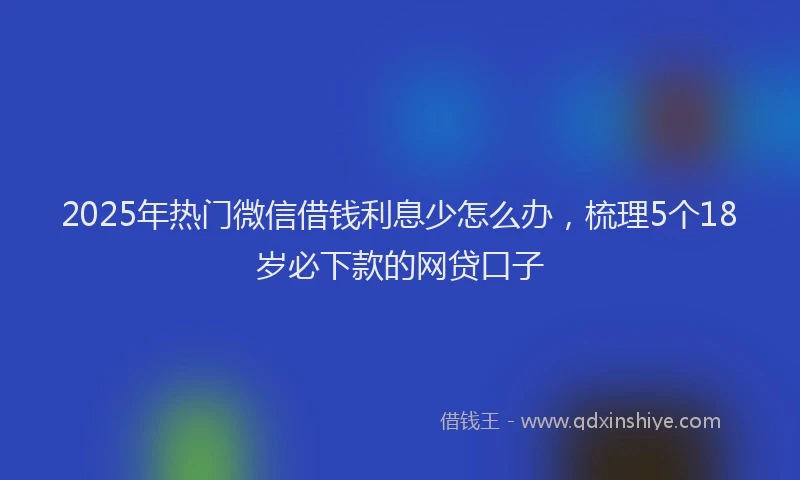 2025年热门微信借钱利息少怎么办，梳理5个18岁必下款的网贷口子