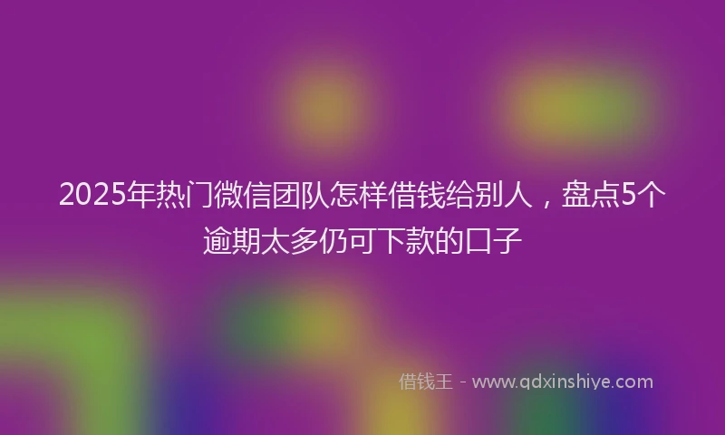 2025年热门微信团队怎样借钱给别人，盘点5个逾期太多仍可下款的口子