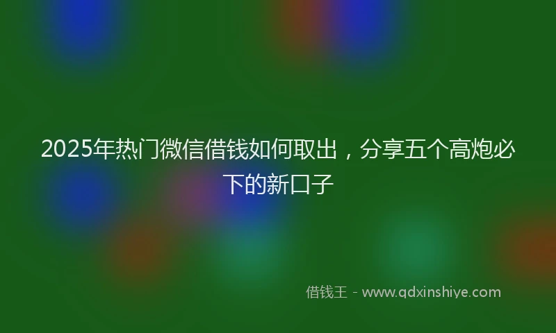 2025年热门微信借钱如何取出，分享五个高炮必下的新口子