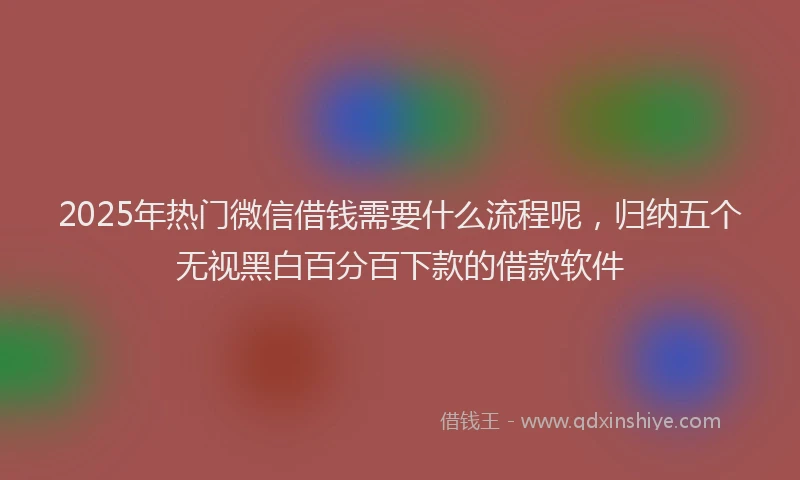 2025年热门微信借钱需要什么流程呢，归纳五个无视黑白百分百下款的借款软件