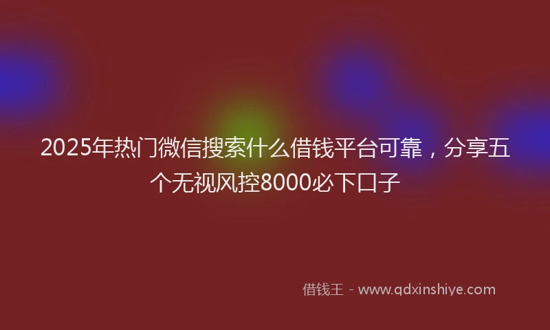 2025年热门微信搜索什么借钱平台可靠，分享五个无视风控8000必下口子