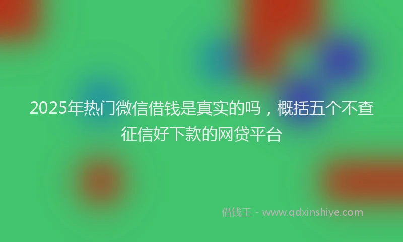 2025年热门微信借钱是真实的吗，概括五个不查征信好下款的网贷平台