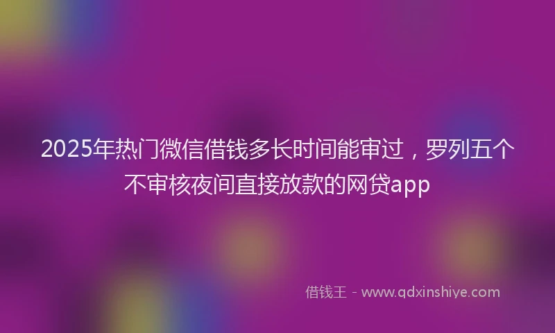 2025年热门微信借钱多长时间能审过，罗列五个不审核夜间直接放款的网贷app