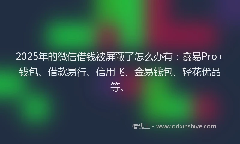2025年的微信借钱被屏蔽了怎么办有：鑫易Pro+钱包、借款易行、信用飞、金易钱包、轻花优品等。