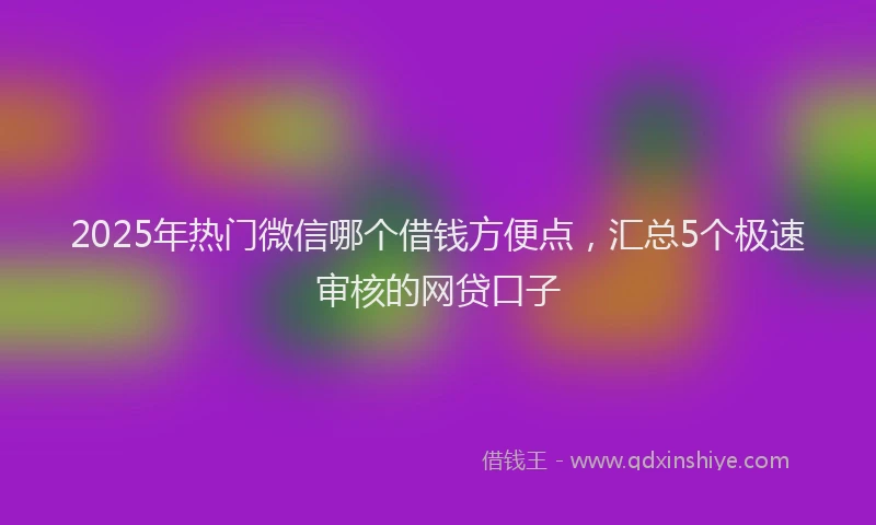 2025年热门微信哪个借钱方便点，汇总5个极速审核的网贷口子