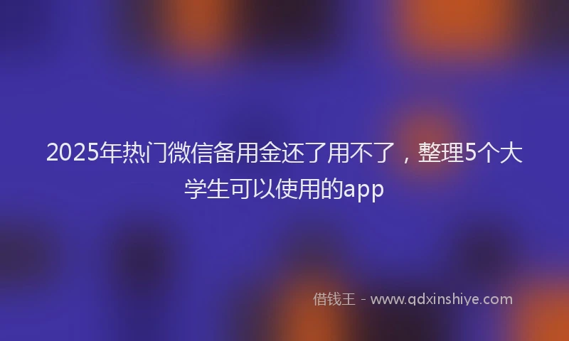 2025年热门微信备用金还了用不了，整理5个大学生可以使用的app