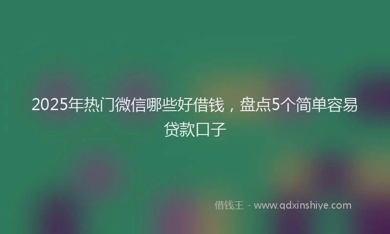 2025年热门微信哪些好借钱，盘点5个简单容易贷款口子