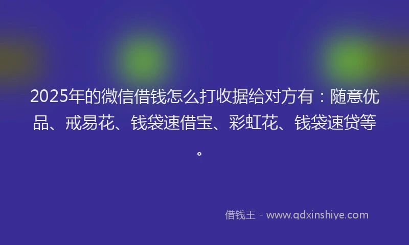 2025年的微信借钱怎么打收据给对方有：随意优品、戒易花、钱袋速借宝、彩虹花、钱袋速贷等。