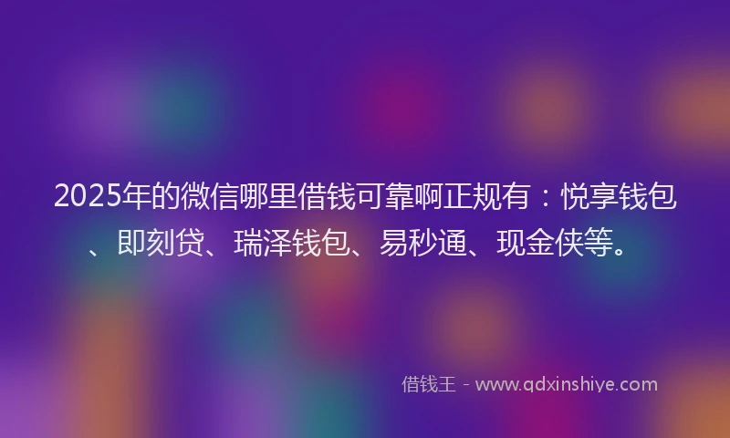 2025年的微信哪里借钱可靠啊正规有：悦享钱包、即刻贷、瑞泽钱包、易秒通、现金侠等。