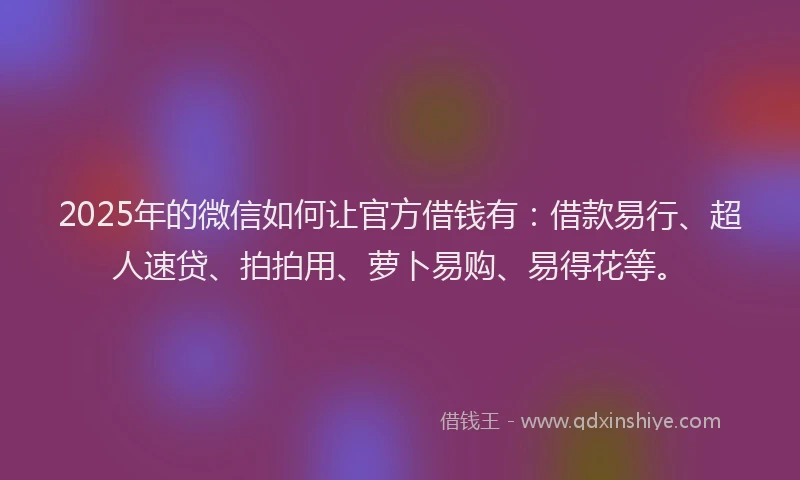 2025年的微信如何让官方借钱有：借款易行、超人速贷、拍拍用、萝卜易购、易得花等。