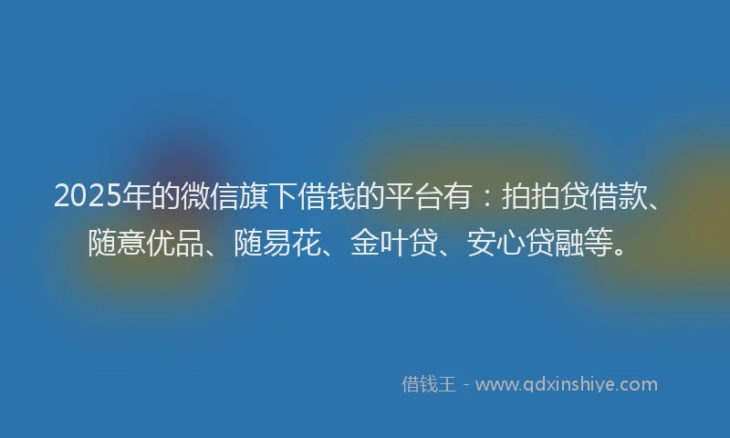 2025年的微信旗下借钱的平台有：拍拍贷借款、随意优品、随易花、金叶贷、安心贷融等。