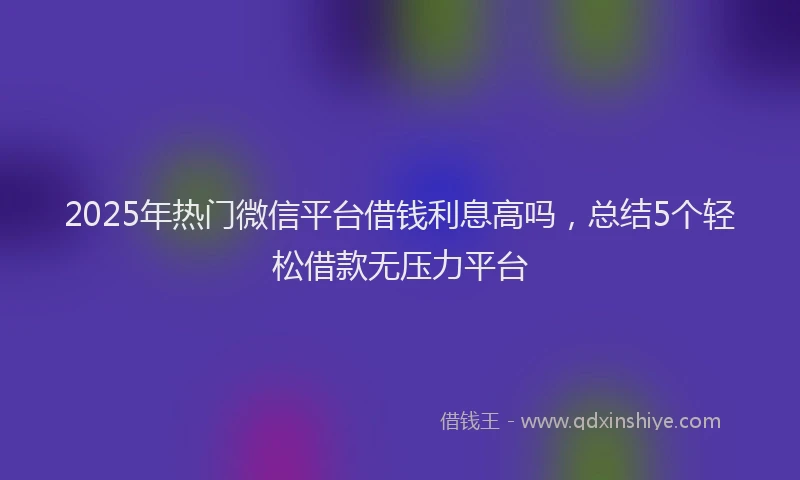 2025年热门微信平台借钱利息高吗，总结5个轻松借款无压力平台