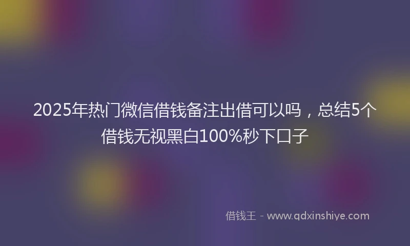 2025年热门微信借钱备注出借可以吗，总结5个借钱无视黑白100%秒下口子