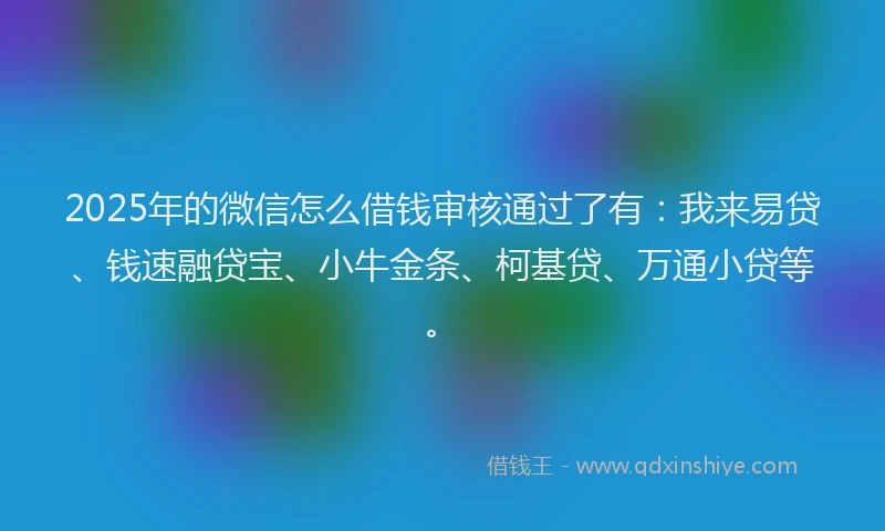 2025年的微信怎么借钱审核通过了有：我来易贷、钱速融贷宝、小牛金条、柯基贷、万通小贷等。