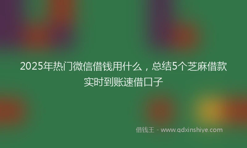 2025年热门微信借钱用什么，总结5个芝麻借款实时到账速借口子