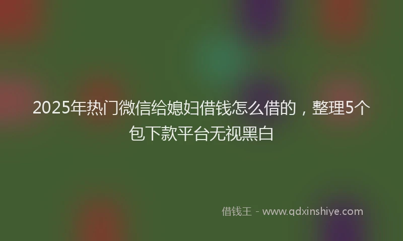 2025年热门微信给媳妇借钱怎么借的，整理5个包下款平台无视黑白