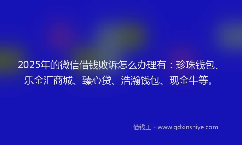 2025年的微信借钱败诉怎么办理有：珍珠钱包、乐金汇商城、臻心贷、浩瀚钱包、现金牛等。