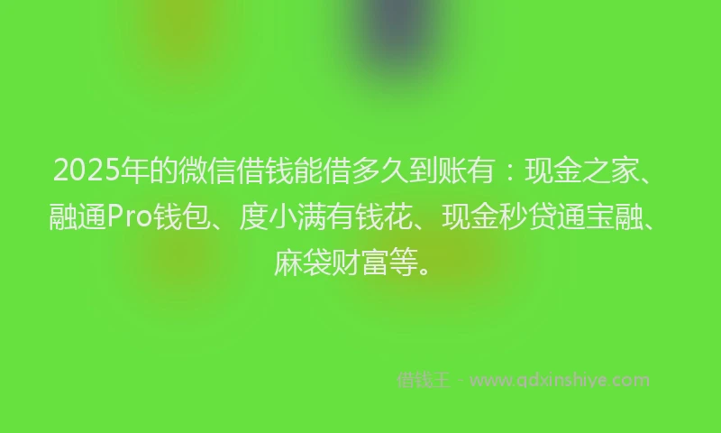 2025年的微信借钱能借多久到账有：现金之家、融通Pro钱包、度小满有钱花、现金秒贷通宝融、麻袋财富等。