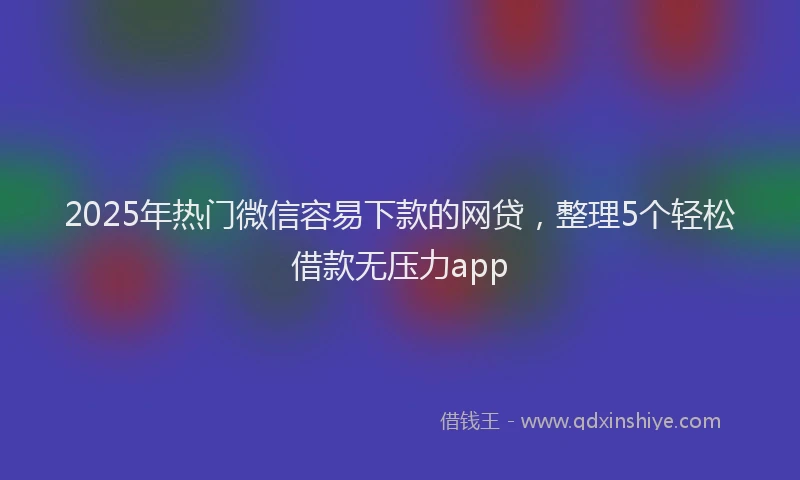 2025年热门微信容易下款的网贷，整理5个轻松借款无压力app