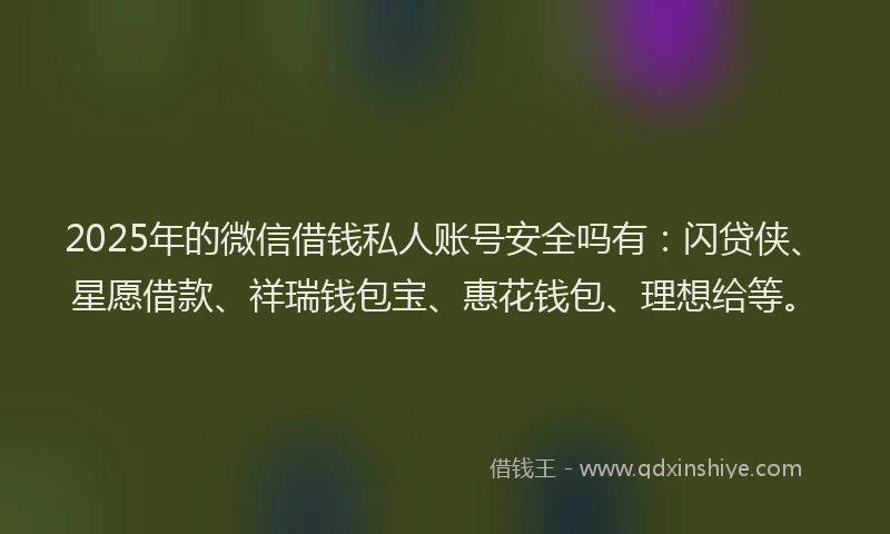2025年的微信借钱私人账号安全吗有：闪贷侠、星愿借款、祥瑞钱包宝、惠花钱包、理想给等。