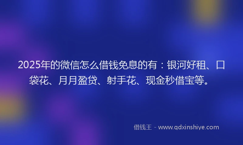 2025年的微信怎么借钱免息的有：银河好租、口袋花、月月盈贷、射手花、现金秒借宝等。