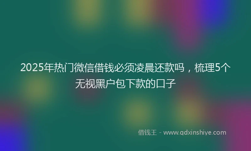 2025年热门微信借钱必须凌晨还款吗，梳理5个无视黑户包下款的口子