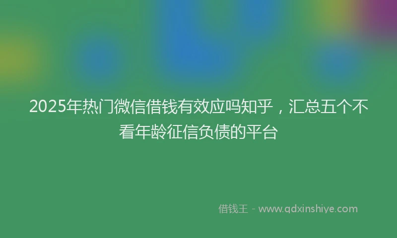 2025年热门微信借钱有效应吗知乎，汇总五个不看年龄征信负债的平台