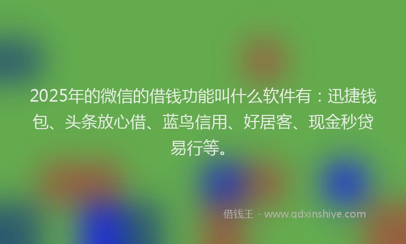 2025年的微信的借钱功能叫什么软件有：迅捷钱包、头条放心借、蓝鸟信用、好居客、现金秒贷易行等。