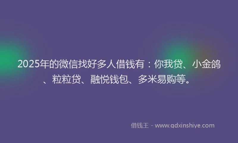 2025年的微信找好多人借钱有：你我贷、小金鸽、粒粒贷、融悦钱包、多米易购等。