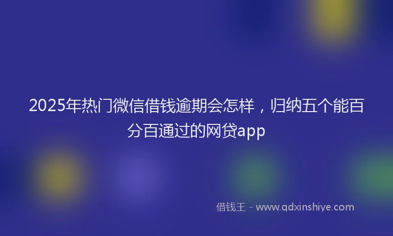 2025年热门微信借钱逾期会怎样，归纳五个能百分百通过的网贷app