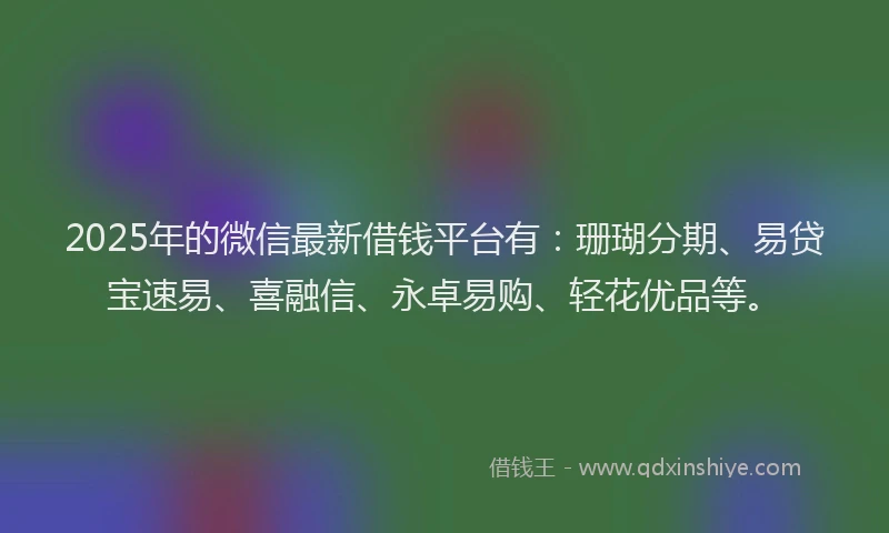 2025年的微信最新借钱平台有：珊瑚分期、易贷宝速易、喜融信、永卓易购、轻花优品等。