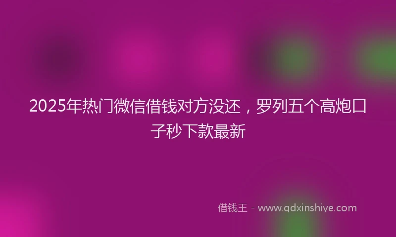 2025年热门微信借钱对方没还，罗列五个高炮口子秒下款最新