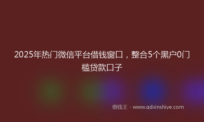 2025年热门微信平台借钱窗口，整合5个黑户0门槛贷款口子