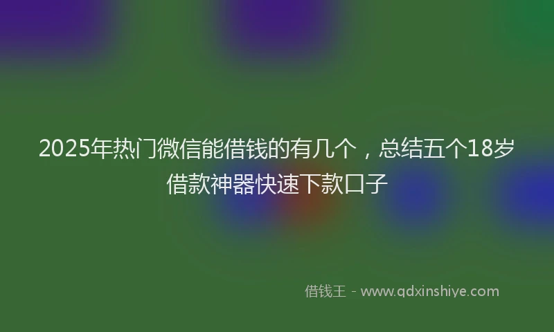 2025年热门微信能借钱的有几个，总结五个18岁借款神器快速下款口子