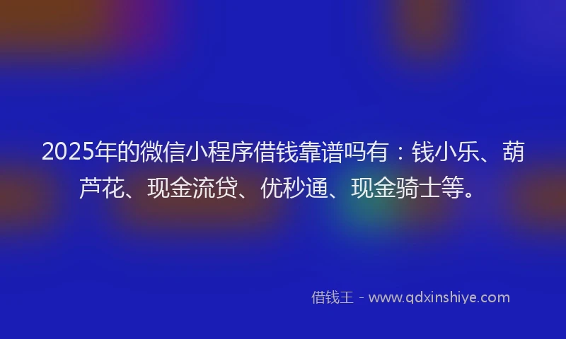 2025年的微信小程序借钱靠谱吗有：钱小乐、葫芦花、现金流贷、优秒通、现金骑士等。